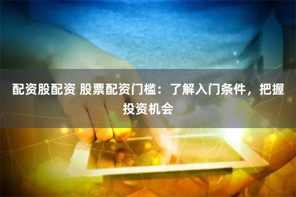 配资股配资 股票配资门槛：了解入门条件，把握投资机会