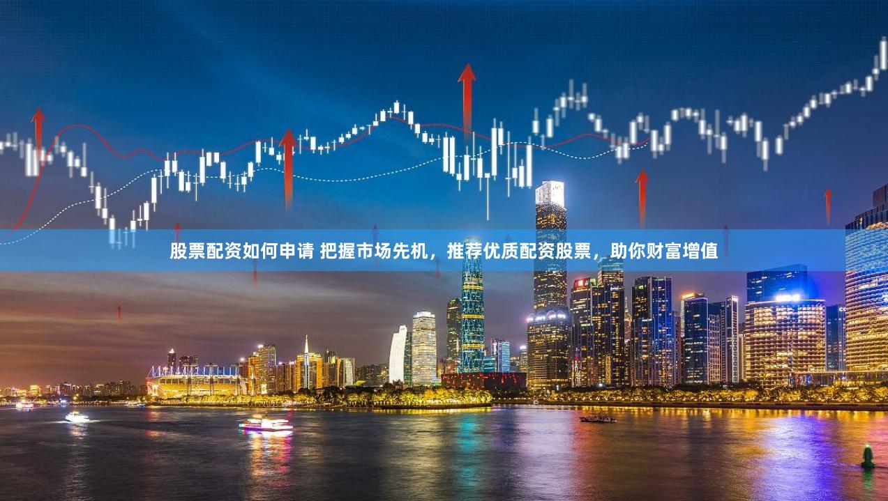 股票配资如何申请 把握市场先机，推荐优质配资股票，助你财富增值