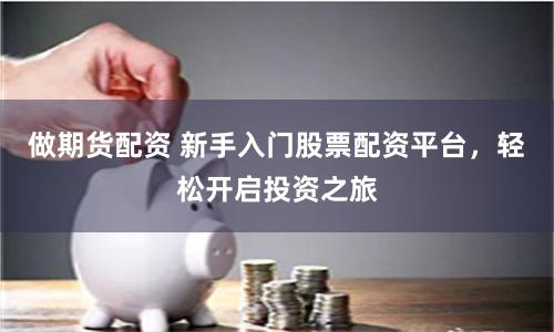 做期货配资 新手入门股票配资平台，轻松开启投资之旅