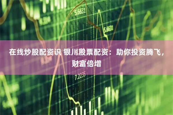 在线炒股配资识 银川股票配资：助你投资腾飞，财富倍增
