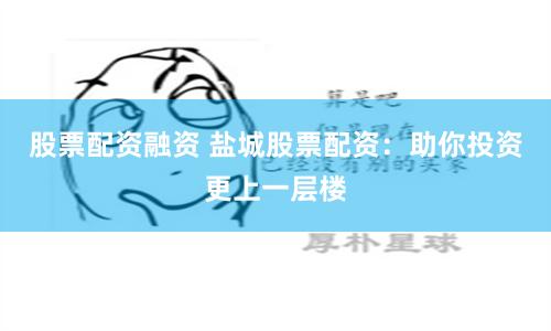 股票配资融资 盐城股票配资：助你投资更上一层楼