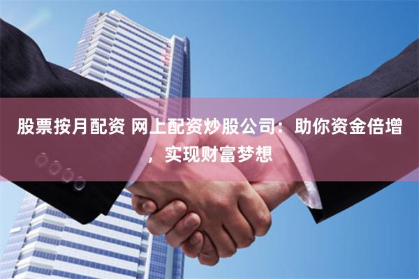 股票按月配资 网上配资炒股公司：助你资金倍增，实现财富梦想