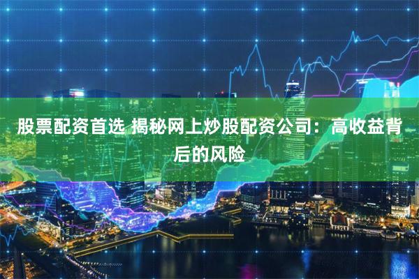 股票配资首选 揭秘网上炒股配资公司：高收益背后的风险