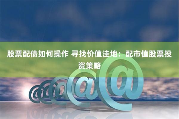 股票配债如何操作 寻找价值洼地：配市值股票投资策略