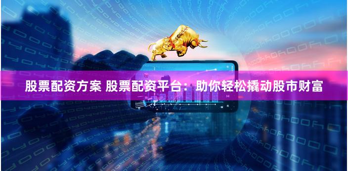股票配资方案 股票配资平台：助你轻松撬动股市财富