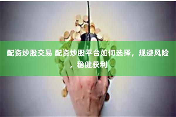 配资炒股交易 配资炒股平台如何选择，规避风险，稳健获利