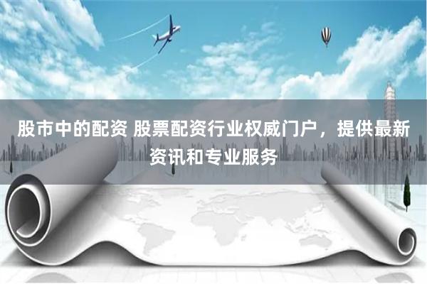 股市中的配资 股票配资行业权威门户，提供最新资讯和专业服务
