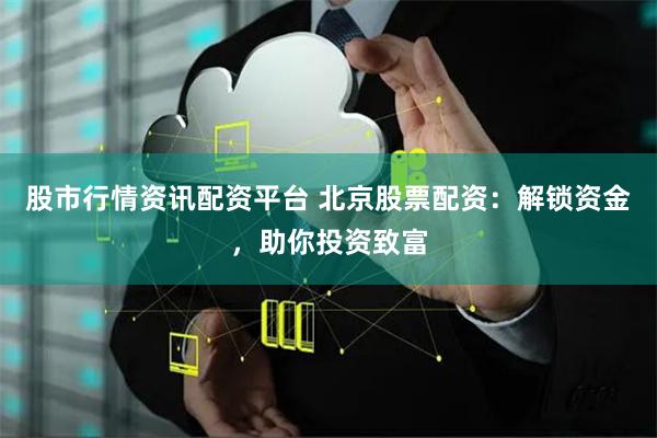 股市行情资讯配资平台 北京股票配资：解锁资金，助你投资致富