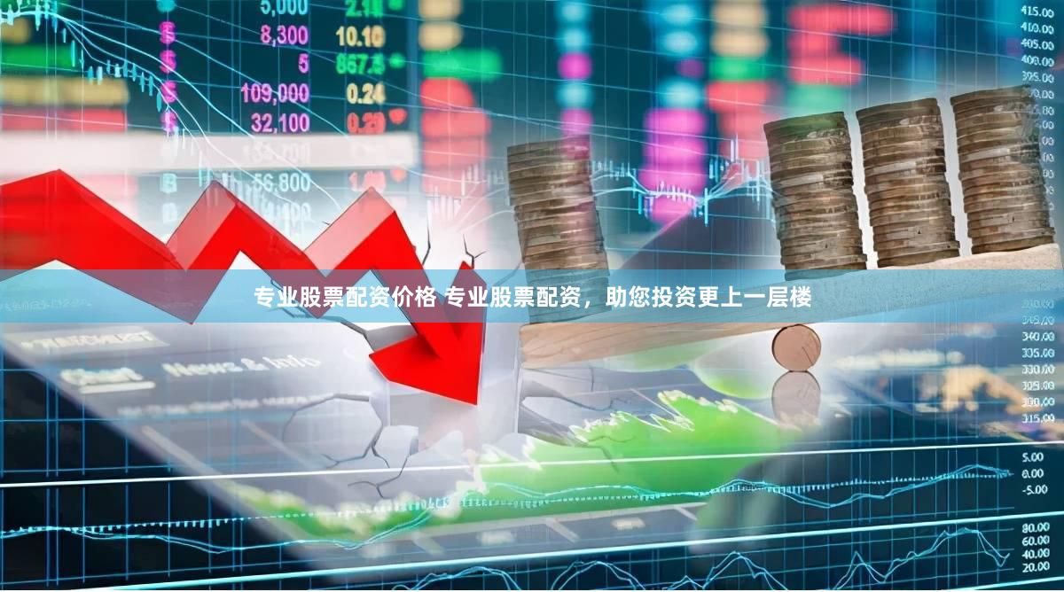 专业股票配资价格 专业股票配资，助您投资更上一层楼