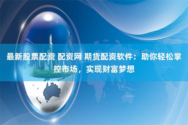 最新股票配资 配资网 期货配资软件：助你轻松掌控市场，实现财富梦想