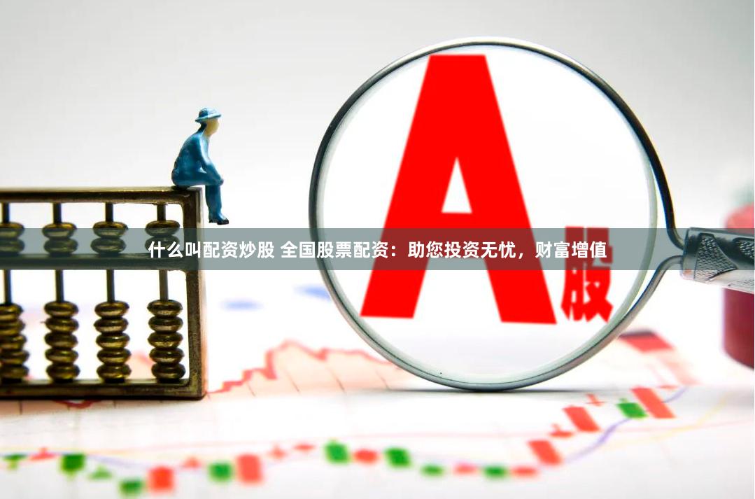 什么叫配资炒股 全国股票配资：助您投资无忧，财富增值