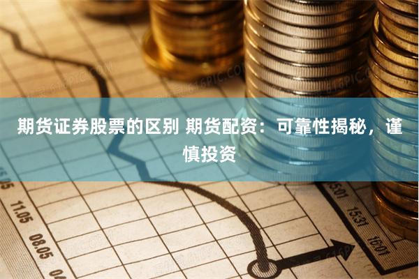 期货证券股票的区别 期货配资：可靠性揭秘，谨慎投资