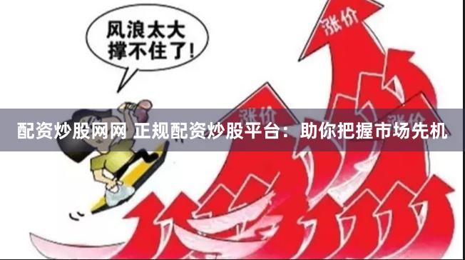 配资炒股网网 正规配资炒股平台：助你把握市场先机