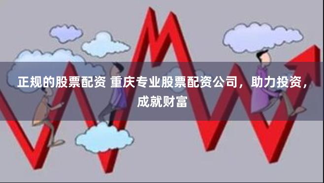 正规的股票配资 重庆专业股票配资公司,助力投资,成就财富