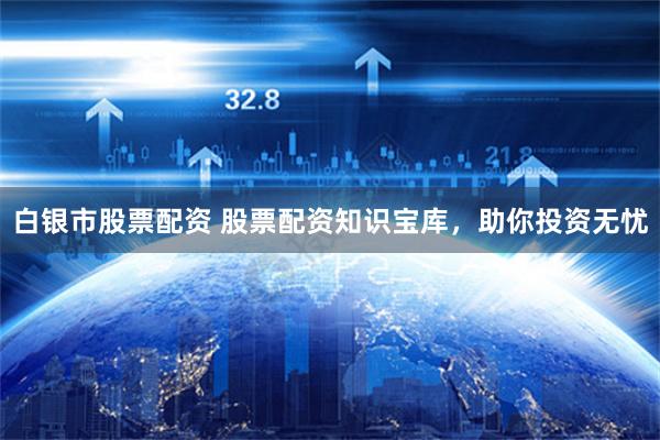 白银市股票配资 股票配资知识宝库,助你投资无忧
