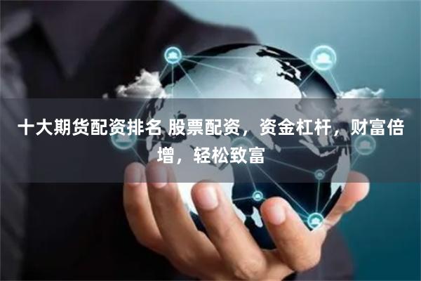 十大期货配资排名 股票配资，资金杠杆，财富倍增，轻松致富