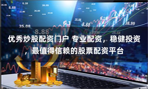 优秀炒股配资门户 专业配资,稳健投资,最值得信赖的股票配资平台