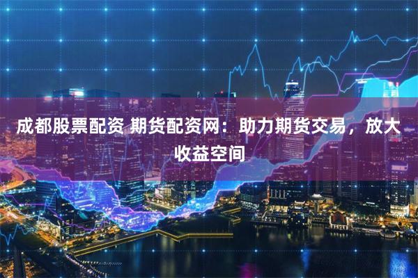 成都股票配资 期货配资网:助力期货交易,放大收益空间