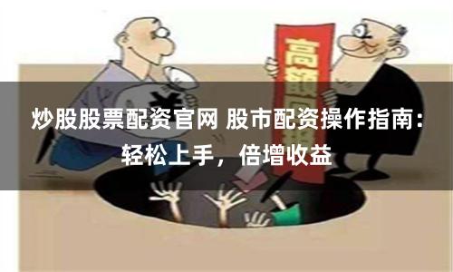 炒股股票配资官网 股市配资操作指南:轻松上手,倍增收益