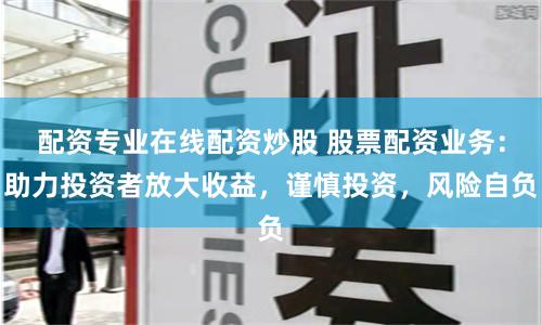 配资专业在线配资炒股 股票配资业务：助力投资者放大收益，谨慎投资，风险自负