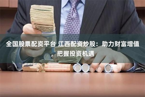 全国股票配资平台 江西配资炒股：助力财富增值，把握投资机遇