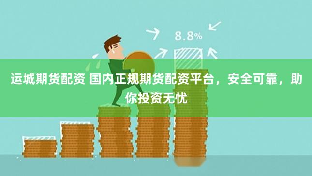 运城期货配资 国内正规期货配资平台，安全可靠，助你投资无忧