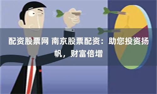 配资股票网 南京股票配资：助您投资扬帆，财富倍增