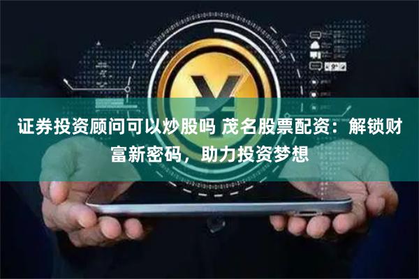 证券投资顾问可以炒股吗 茂名股票配资：解锁财富新密码，助力投资梦想