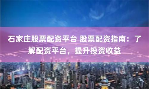 石家庄股票配资平台 股票配资指南：了解配资平台，提升投资收益