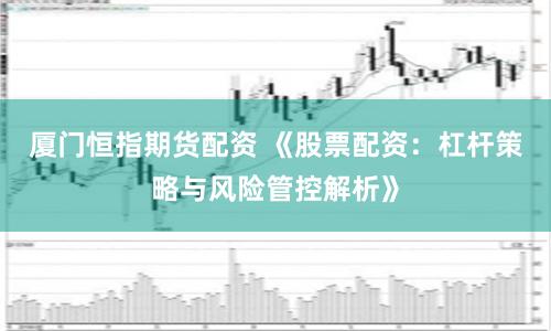 厦门恒指期货配资 《股票配资：杠杆策略与风险管控解析》