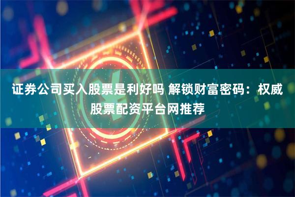 证券公司买入股票是利好吗 解锁财富密码:权威股票配资平台网推荐