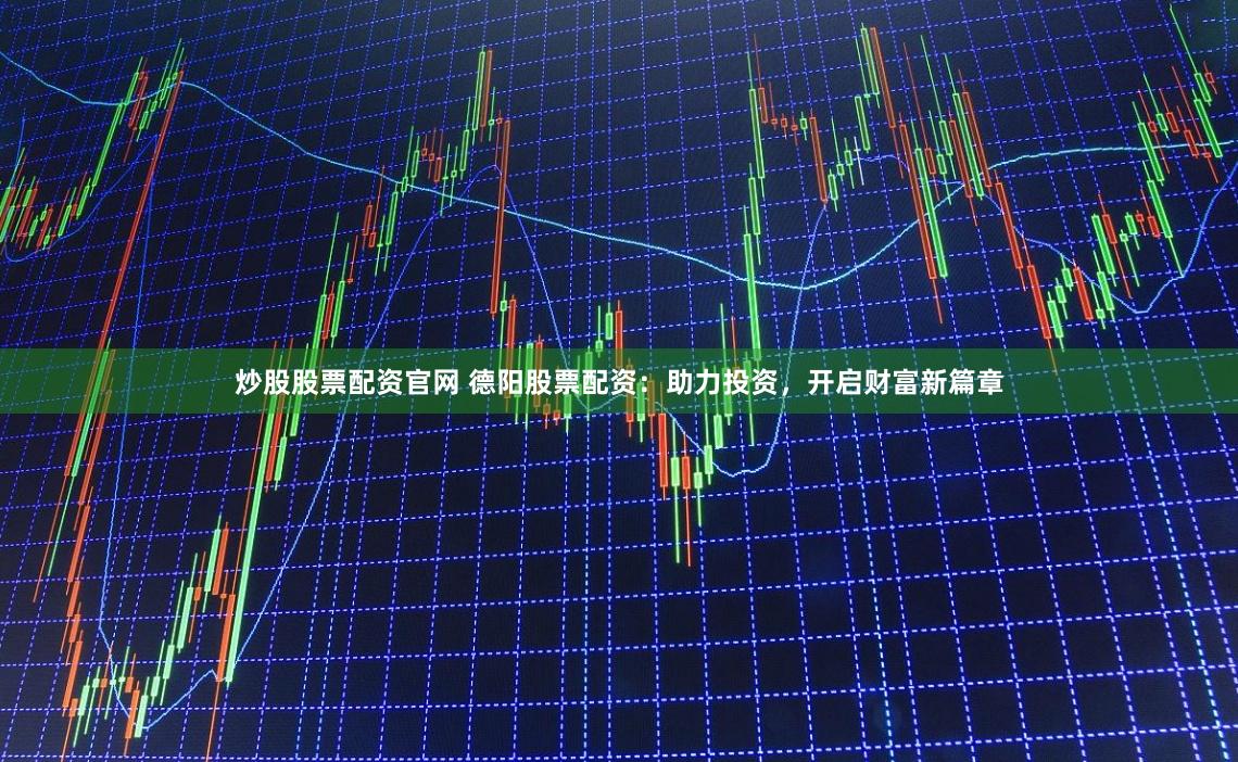 炒股股票配资官网 德阳股票配资：助力投资，开启财富新篇章