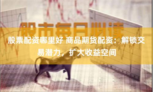 股票配资哪里好 商品期货配资：解锁交易潜力，扩大收益空间