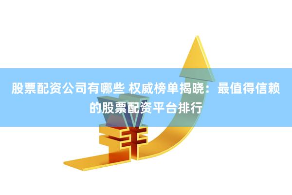 股票配资公司有哪些 权威榜单揭晓：最值得信赖的股票配资平台排行