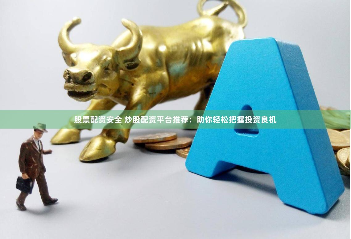 股票配资安全 炒股配资平台推荐：助你轻松把握投资良机