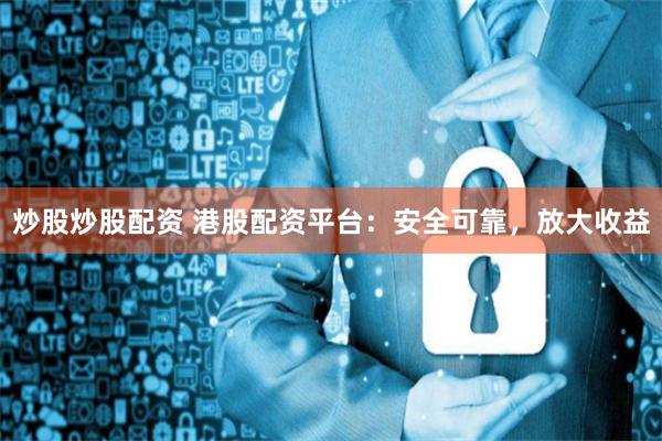 炒股炒股配资 港股配资平台:安全可靠,放大收益