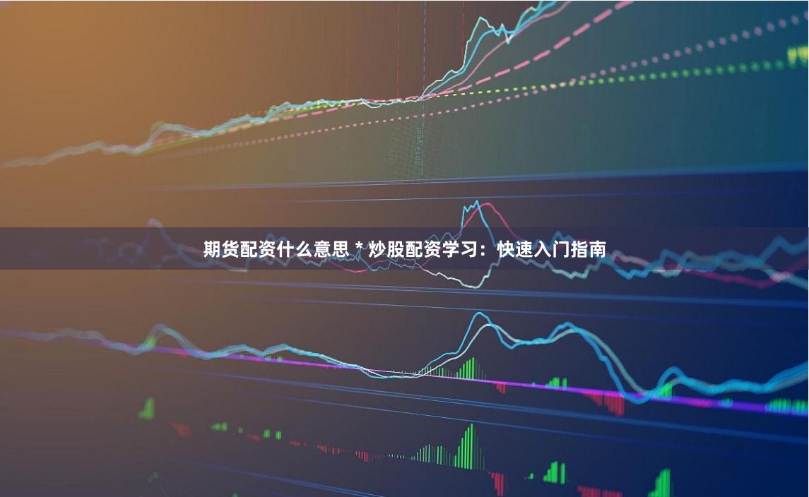 期货配资什么意思 * 炒股配资学习：快速入门指南