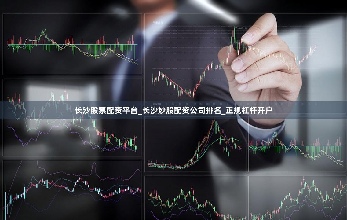 长沙股票配资平台_长沙炒股配资公司排名_正规杠杆开户