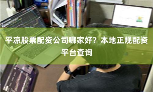 平凉股票配资公司哪家好？本地正规配资平台查询
