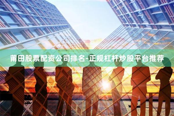 莆田股票配资公司排名-正规杠杆炒股平台推荐