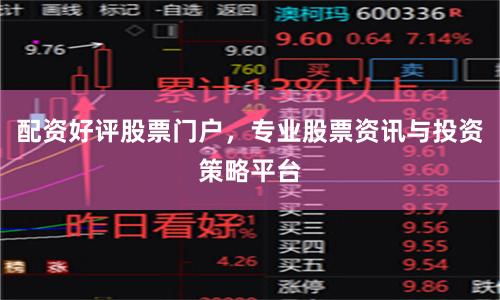 配资好评股票门户，专业股票资讯与投资策略平台