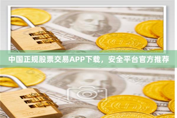 中国正规股票交易APP下载，安全平台官方推荐