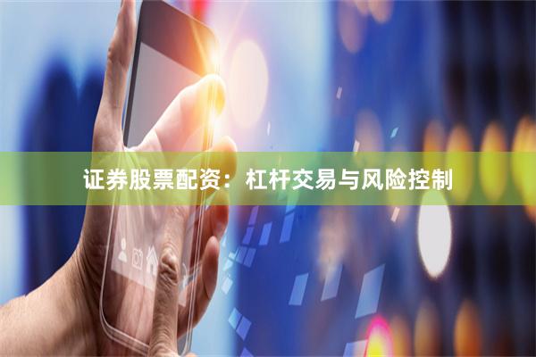证券股票配资：杠杆交易与风险控制