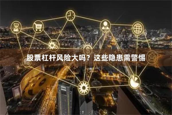 股票杠杆风险大吗？这些隐患需警惕