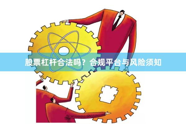 股票杠杆合法吗？合规平台与风险须知