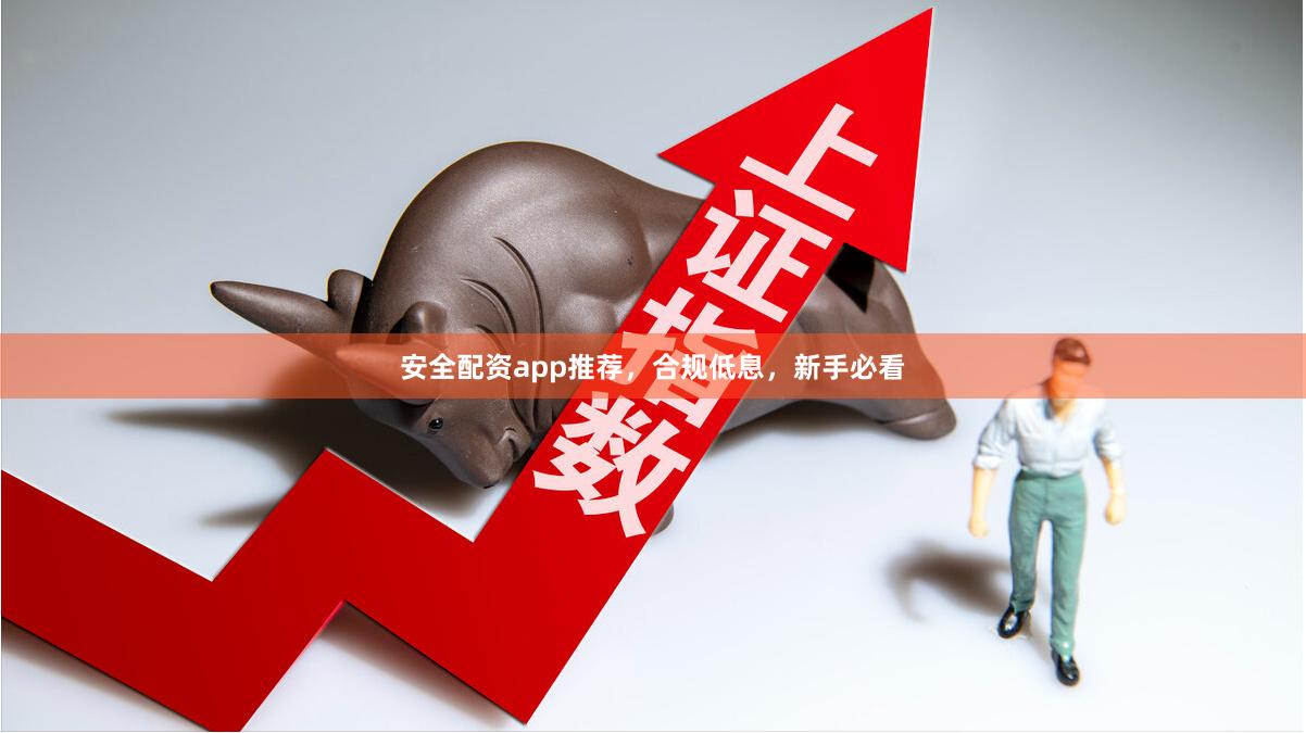 安全配资app推荐，合规低息，新手必看
