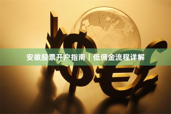 安徽股票开户指南｜低佣金流程详解