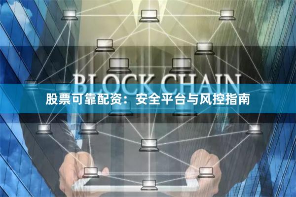 股票可靠配资：安全平台与风控指南