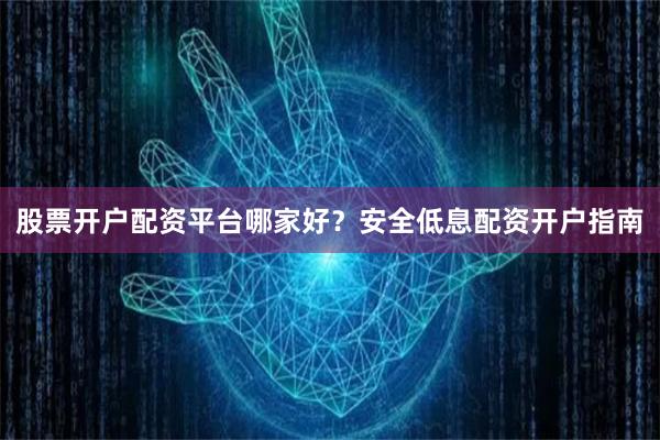 股票开户配资平台哪家好？安全低息配资开户指南