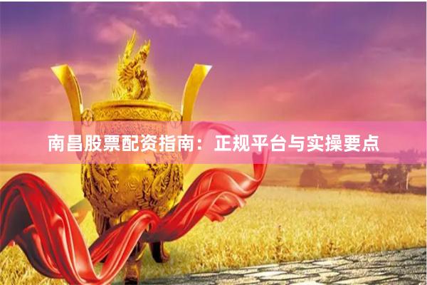 南昌股票配资指南：正规平台与实操要点